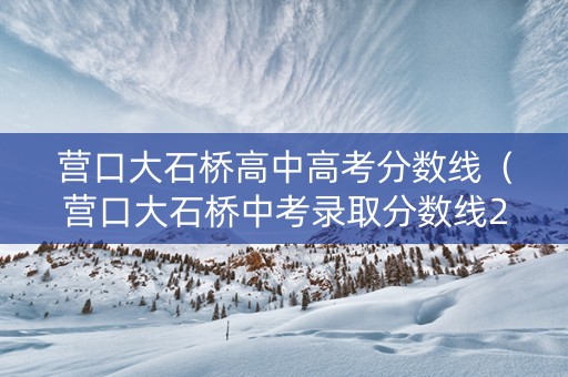 营口大石桥高中高考分数线（营口大石桥中考录取分数线2021）
