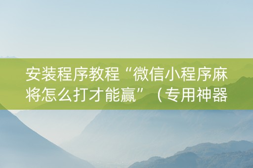 安装程序教程“微信小程序麻将怎么打才能赢”（专用神器下载)