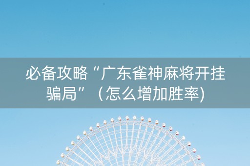 必备攻略“广东雀神麻将开挂骗局”（怎么增加胜率)