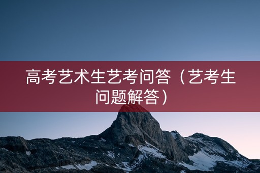 高考艺术生艺考问答（艺考生问题解答）