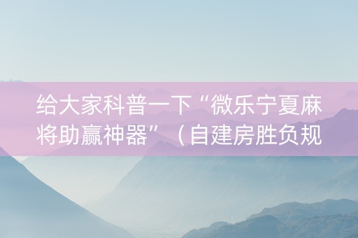 给大家科普一下“微乐宁夏麻将助赢神器”（自建房胜负规律)