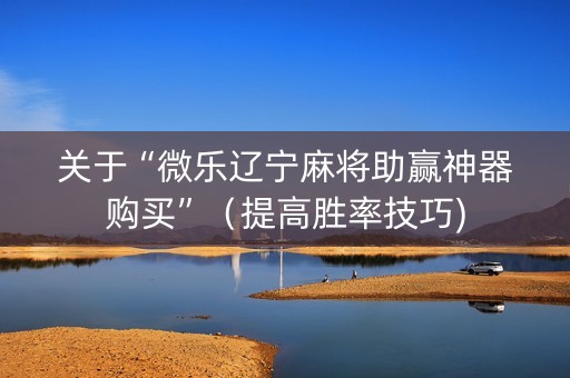 关于“微乐辽宁麻将助赢神器购买”（提高胜率技巧)