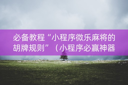 必备教程“小程序微乐麻将的胡牌规则”（小程序必赢神器)