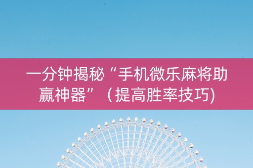 一分钟揭秘“手机微乐麻将助赢神器”（提高胜率技巧)