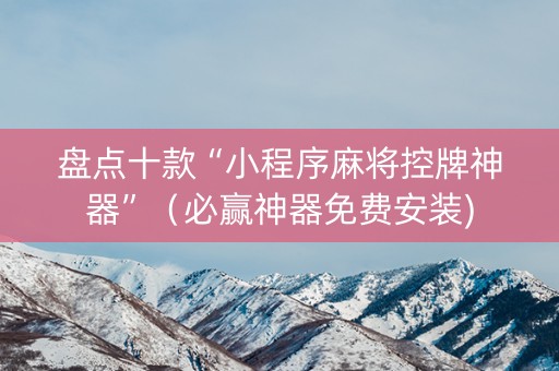 盘点十款“小程序麻将控牌神器”（必赢神器免费安装)
