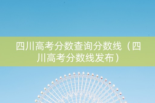 四川高考分数查询分数线（四川高考分数线发布）