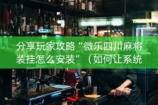 分享玩家攻略“微乐四川麻将装挂怎么安装”（如何让系统发好牌)