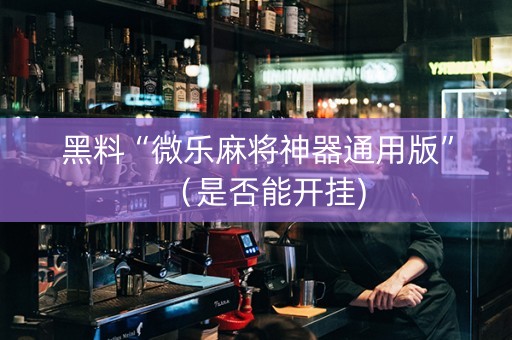黑料“微乐麻将神器通用版”（是否能开挂)