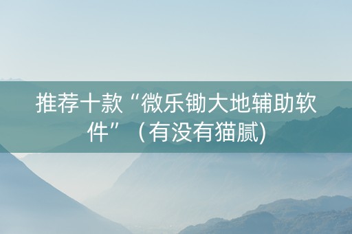 推荐十款“微乐锄大地辅助软件”（有没有猫腻)
