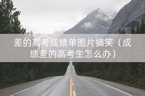 差的高考成绩单图片搞笑（成绩差的高考生怎么办）