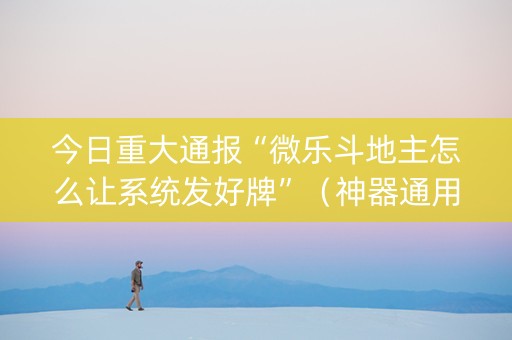 今日重大通报“微乐斗地主怎么让系统发好牌”（神器通用版)