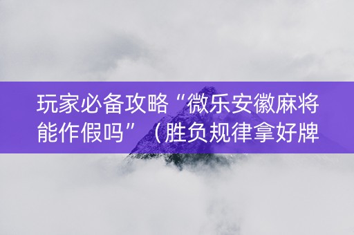 玩家必备攻略“微乐安徽麻将能作假吗”（胜负规律拿好牌)