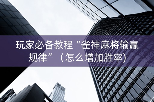 玩家必备教程“雀神麻将输赢规律”（怎么增加胜率)