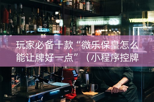 玩家必备十款“微乐保皇怎么能让牌好一点”（小程序控牌器)