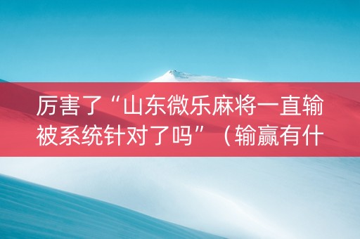 厉害了“山东微乐麻将一直输被系统针对了吗”（输赢有什么规律)