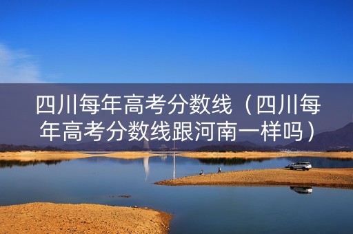 四川每年高考分数线（四川每年高考分数线跟河南一样吗）