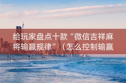 给玩家盘点十款“微信吉祥麻将输赢规律”（怎么控制输赢)