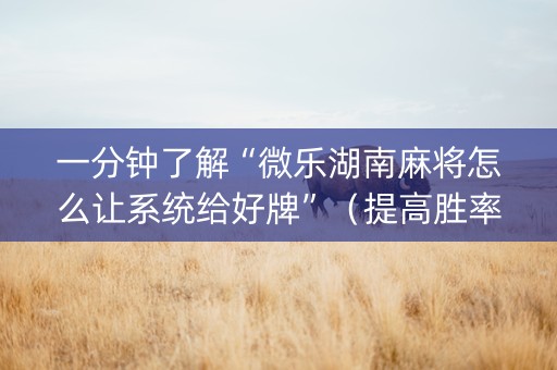 一分钟了解“微乐湖南麻将怎么让系统给好牌”（提高胜率技巧)