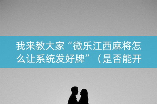 我来教大家“微乐江西麻将怎么让系统发好牌”（是否能开挂)