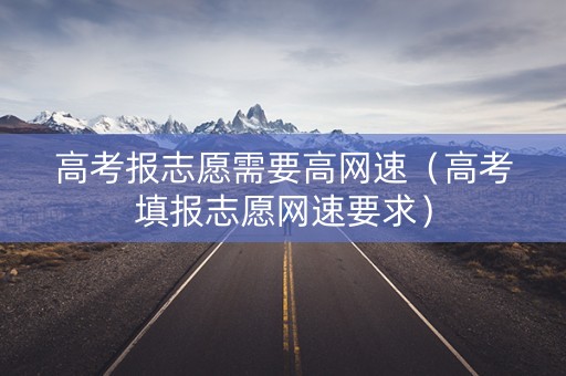 高考报志愿需要高网速（高考填报志愿网速要求）