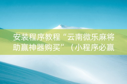 安装程序教程“云南微乐麻将助赢神器购买”（小程序必赢神器)