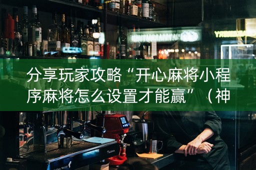 分享玩家攻略“开心麻将小程序麻将怎么设置才能赢”（神器通用版)