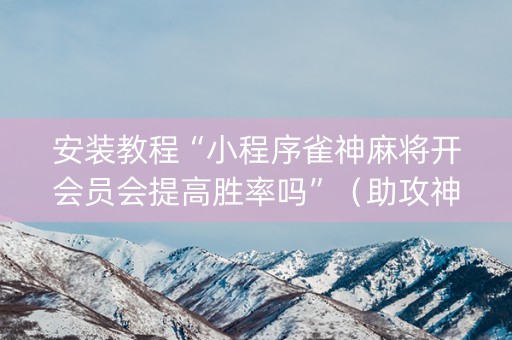 安装教程“小程序雀神麻将开会员会提高胜率吗”（助攻神器)