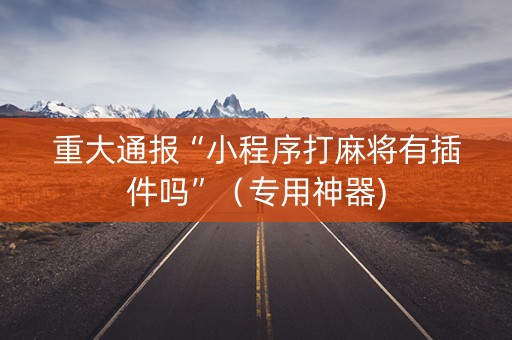 重大通报“小程序打麻将有插件吗”（专用神器)