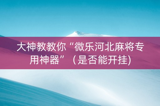 大神教教你“微乐河北麻将专用神器”（是否能开挂)
