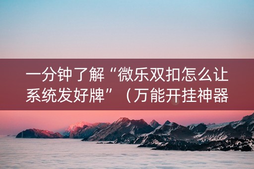一分钟了解“微乐双扣怎么让系统发好牌”（万能开挂神器)