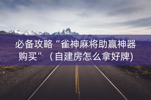 必备攻略“雀神麻将助赢神器购买”（自建房怎么拿好牌)