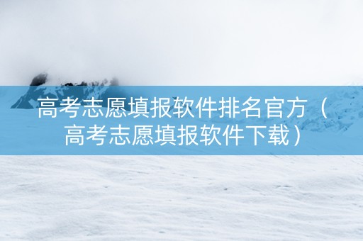 高考志愿填报软件排名官方（高考志愿填报软件下载）