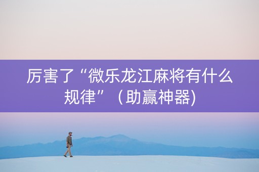 厉害了“微乐龙江麻将有什么规律”（助赢神器)