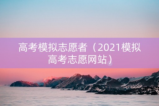 高考模拟志愿者（2021模拟高考志愿网站）