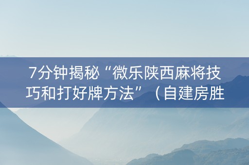 7分钟揭秘“微乐陕西麻将技巧和打好牌方法”（自建房胜负规律)