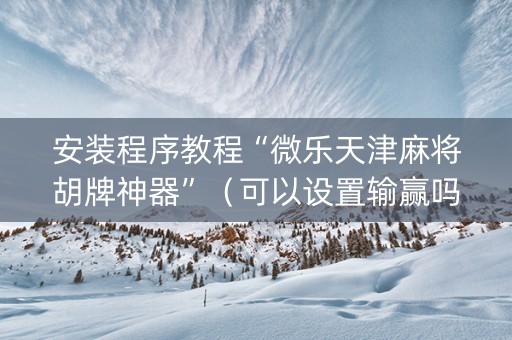 安装程序教程“微乐天津麻将胡牌神器”（可以设置输赢吗)