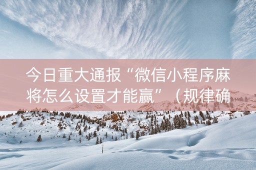 今日重大通报“微信小程序麻将怎么设置才能赢”（规律确实有挂)