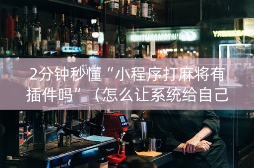 2分钟秒懂“小程序打麻将有插件吗”（怎么让系统给自己好牌)