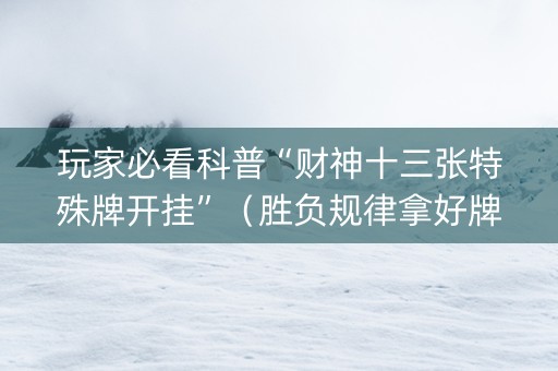 玩家必看科普“财神十三张特殊牌开挂”（胜负规律拿好牌)
