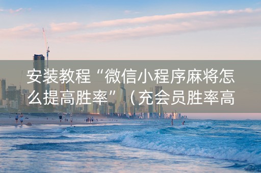 安装教程“微信小程序麻将怎么提高胜率”（充会员胜率高)