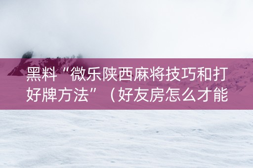 黑料“微乐陕西麻将技巧和打好牌方法”（好友房怎么才能赢)