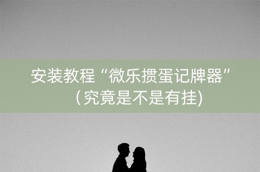 安装教程“微乐掼蛋记牌器”（究竟是不是有挂)