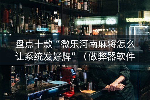 盘点十款“微乐河南麻将怎么让系统发好牌”（做弊器软件下载)