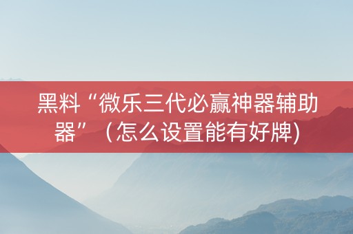 黑料“微乐三代必赢神器辅助器”（怎么设置能有好牌)