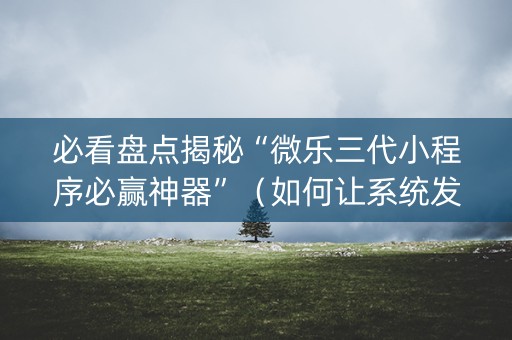 必看盘点揭秘“微乐三代小程序必赢神器”（如何让系统发好牌)