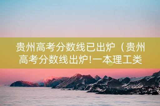 贵州高考分数线已出炉（贵州高考分数线出炉!一本理工类470分,文史类542分）