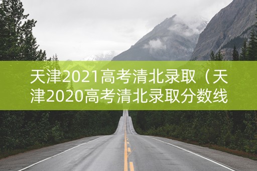 天津2021高考清北录取（天津2020高考清北录取分数线）