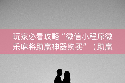 玩家必看攻略“微信小程序微乐麻将助赢神器购买”（助赢神器)