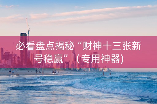 必看盘点揭秘“财神十三张新号稳赢”（专用神器)