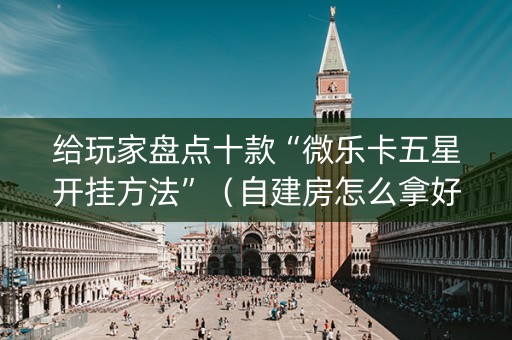 给玩家盘点十款“微乐卡五星开挂方法”（自建房怎么拿好牌)